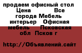 продаем офисный стол › Цена ­ 3 600 - Все города Мебель, интерьер » Офисная мебель   . Псковская обл.,Псков г.